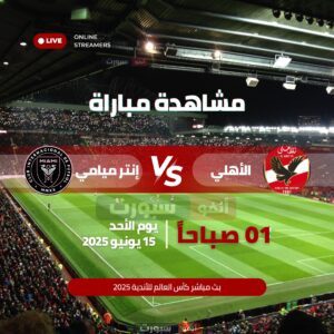 مشاهدة مباراة الأهلي ضد إنتر ميامي بث مباشر كأس العالم للأندية 2025