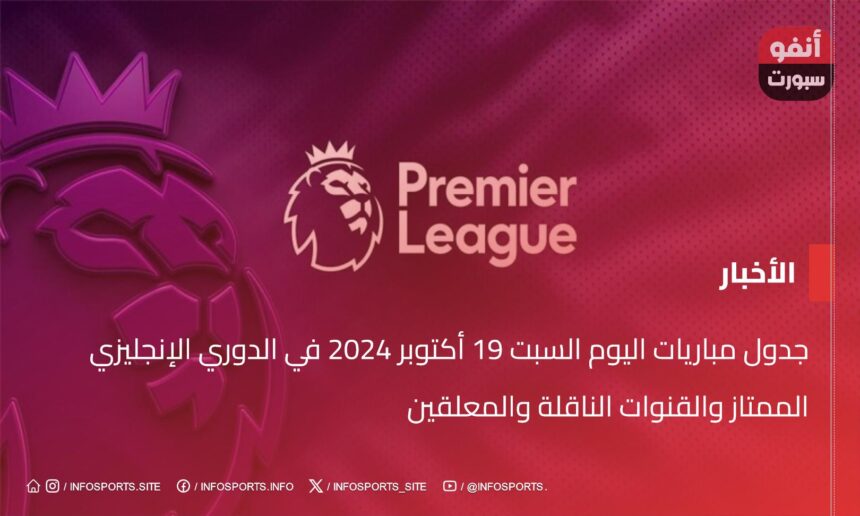 جدول مباريات اليوم السبت 19 أكتوبر 2024 في الدوري الإنجليزي الممتاز والقنوات الناقلة والمعلقين