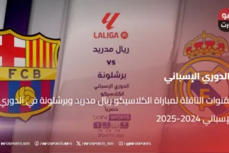 القنوات الناقلة لمباراة الكلاسيكو ريال مدريد وبرشلونة في الدوري الإسباني 2024-2025