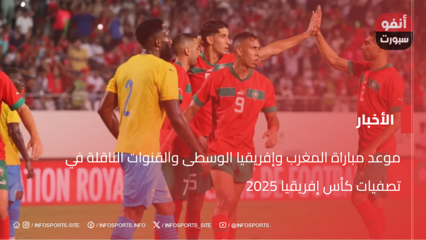 موعد مباراة المغرب وإفريقيا الوسطى والقنوات الناقلة في تصفيات كأس إفريقيا 2025