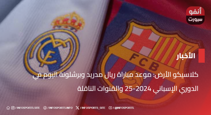 كلاسيكو الأرض: موعد مباراة ريال مدريد وبرشلونة اليوم في الدوري الإسباني 2024-25 والقنوات الناقلة