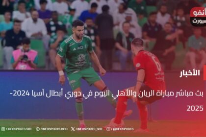 بث مباشر مباراة الريان والأهلي اليوم في دوري أبطال آسيا 2024-2025