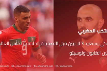 الركراكي يستعيد 3 لاعبين قبل التصفيات الحاسمة لكأس العالم لمبارتين الغابون ولوسيتو