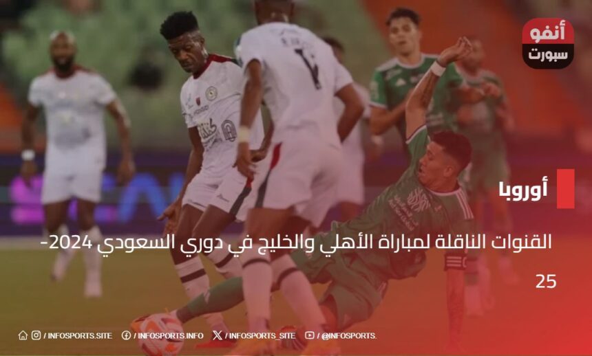  القنوات الناقلة لمباراة الأهلي والخليج في دوري السعودي 2024-25