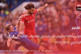 موعد مباراة ليفربول ضد تشيلسي والقنوات الناقلة في الدوري الإنجليزي 2024-2025