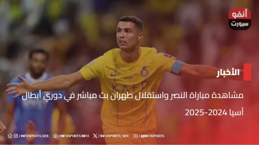 مشاهدة مباراة النصر واستقلال طهران بث مباشر في دوري أبطال آسيا 2024-2025