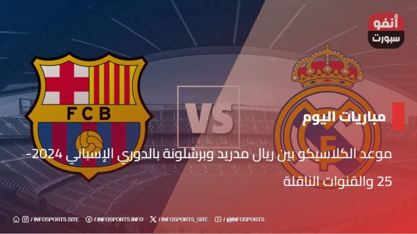 موعد الكلاسيكو بين ريال مدريد وبرشلونة بالدوري الإسباني 2024-25 والقنوات الناقلة