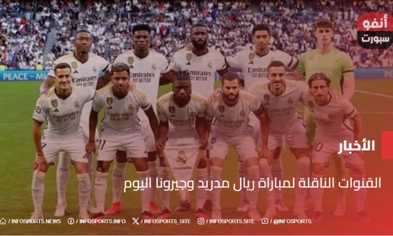 القنوات الناقلة لمباراة ريال مدريد وجيرونا اليوم - القنوات الناقلة لمباراة ريال مدريد وجيرونا اليوم