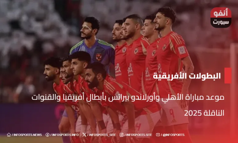 موعد مباراة الأهلي وأورلاندو بيراتس بأبطال أفريقيا والقنوات الناقلة 2025 - موعد مباراة الأهلي وأورلاندو بيراتس