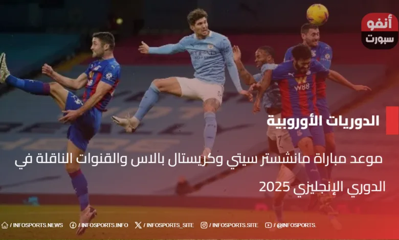  موعد مباراة مانشستر سيتي وكريستال بالاس والقنوات الناقلة في الدوري الإنجليزي 2025