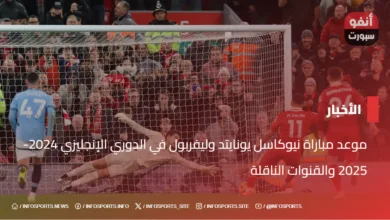 موعد مباراة نيوكاسل يونايتد وليفربول في الدوري الإنجليزي 2024-2025 والقنوات الناقلة