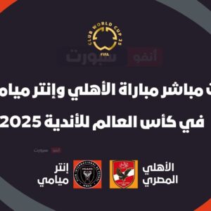 شاهد بث مباشر مباراة الأهلي وإنتر ميامي في كأس العالم للأندية 2025